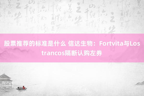 股票推荐的标准是什么 信达生物：Fortvita与Lostrancos隔断认购左券