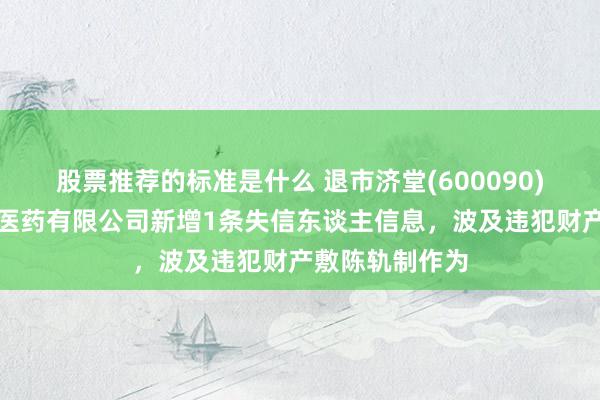 股票推荐的标准是什么 退市济堂(600090)控股的同济堂医药有限公司新增1条失信东谈主信息，波及违犯财产敷陈轨制作为