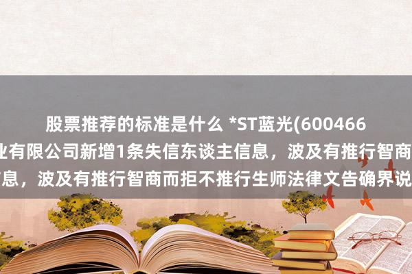 股票推荐的标准是什么 *ST蓝光(600466)控股的四川蓝光和骏实业有限公司新增1条失信东谈主信息，波及有推行智商而拒不推行生师法律文告确界说务行径