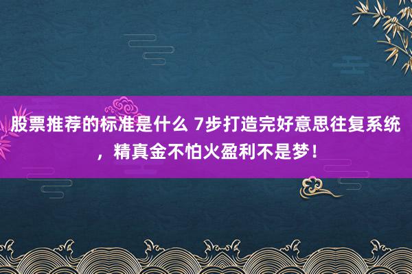 股票推荐的标准是什么 7步打造完好意思往复系统，精真金不怕火盈利不是梦！