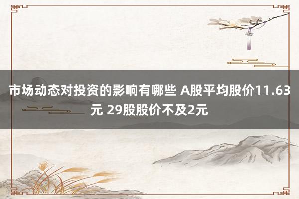 市场动态对投资的影响有哪些 A股平均股价11.63元 29股股价不及2元