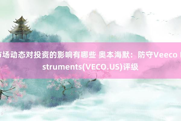 市场动态对投资的影响有哪些 奥本海默：防守Veeco Instruments(VECO.US)评级