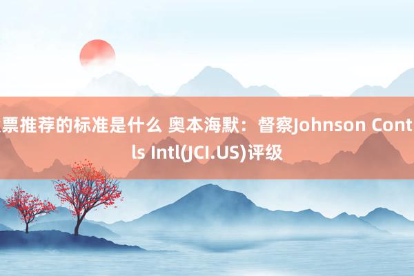 股票推荐的标准是什么 奥本海默：督察Johnson Controls Intl(JCI.US)评级