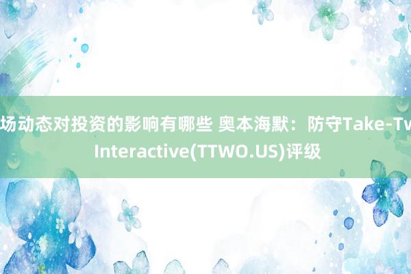 市场动态对投资的影响有哪些 奥本海默：防守Take-Two Interactive(TTWO.US)评级