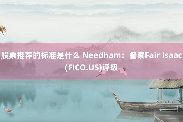 股票推荐的标准是什么 Needham：督察Fair Isaac(FICO.US)评级