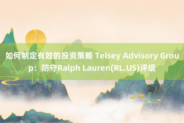 如何制定有效的投资策略 Telsey Advisory Group：防守Ralph Lauren(RL.US)评级