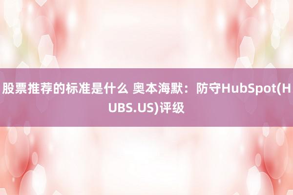 股票推荐的标准是什么 奥本海默：防守HubSpot(HUBS.US)评级