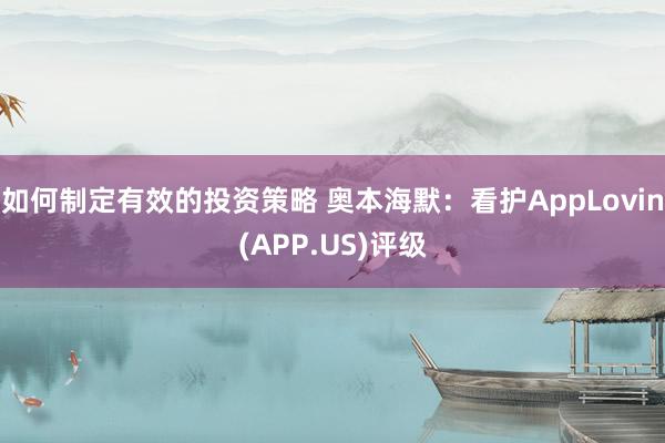 如何制定有效的投资策略 奥本海默：看护AppLovin(APP.US)评级