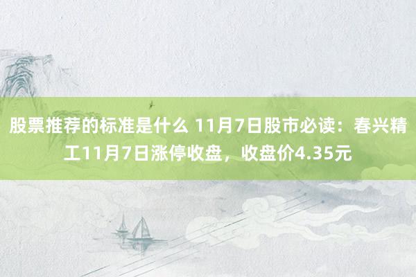 股票推荐的标准是什么 11月7日股市必读：春兴精工11月7日涨停收盘，收盘价4.35元