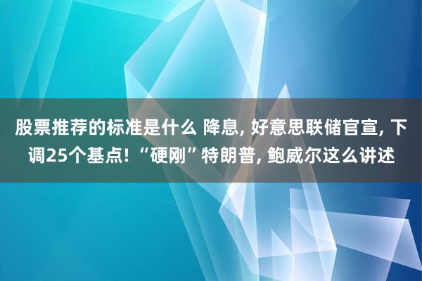 股票推荐的标准是什么 降息, 好意思联储官宣, 下调25个基点! “硬刚”特朗普, 鲍威尔这么讲述