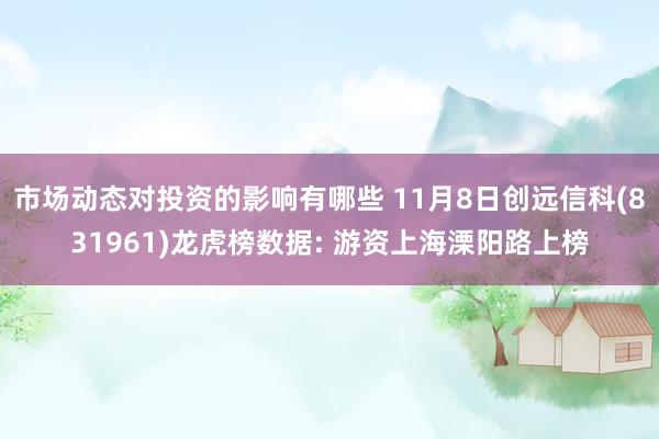 市场动态对投资的影响有哪些 11月8日创远信科(831961)龙虎榜数据: 游资上海溧阳路上榜