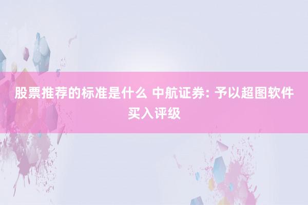 股票推荐的标准是什么 中航证券: 予以超图软件买入评级