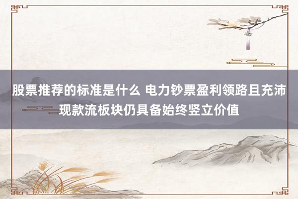 股票推荐的标准是什么 电力钞票盈利领路且充沛现款流板块仍具备始终竖立价值