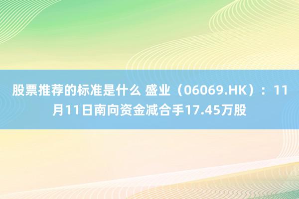 股票推荐的标准是什么 盛业（06069.HK）：11月11日南向资金减合手17.45万股