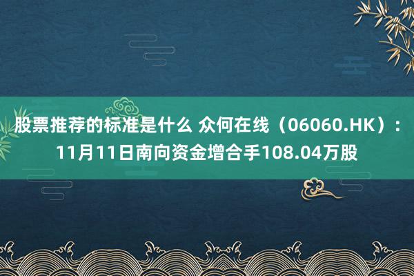 股票推荐的标准是什么 众何在线（06060.HK）：11月11日南向资金增合手108.04万股