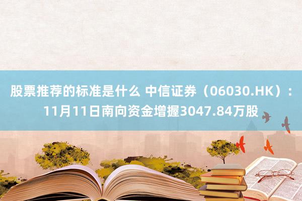 股票推荐的标准是什么 中信证券（06030.HK）：11月11日南向资金增握3047.84万股