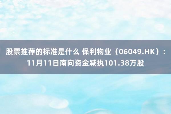 股票推荐的标准是什么 保利物业（06049.HK）：11月11日南向资金减执101.38万股