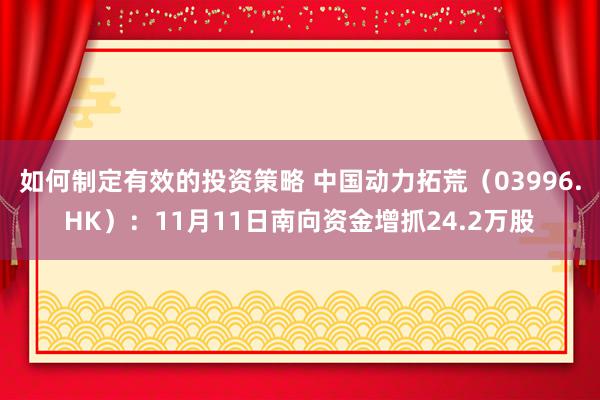 如何制定有效的投资策略 中国动力拓荒（03996.HK）：11月11日南向资金增抓24.2万股