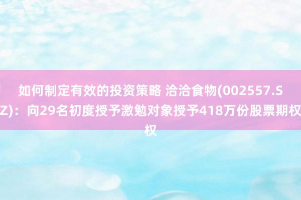 如何制定有效的投资策略 洽洽食物(002557.SZ)：向29名初度授予激勉对象授予418万份股票期权