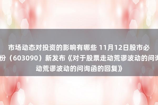 市场动态对投资的影响有哪些 11月12日股市必读：宏盛股份（603090）新发布《对于股票走动荒谬波动的问询函的回复》