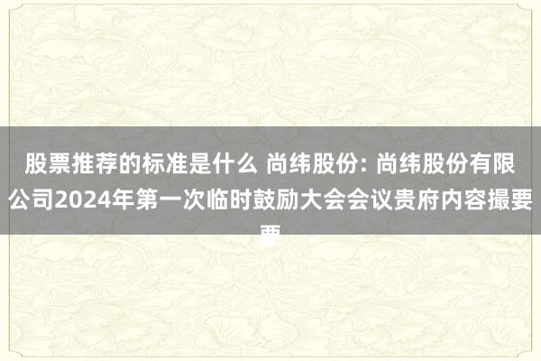 股票推荐的标准是什么 尚纬股份: 尚纬股份有限公司2024年第一次临时鼓励大会会议贵府内容撮要