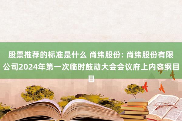 股票推荐的标准是什么 尚纬股份: 尚纬股份有限公司2024年第一次临时鼓动大会会议府上内容纲目