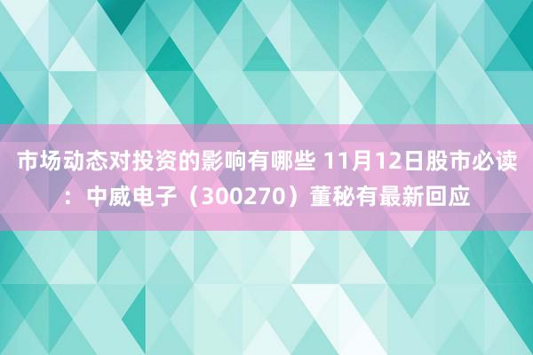 市场动态对投资的影响有哪些 11月12日股市必读：中威电子（300270）董秘有最新回应