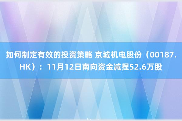 如何制定有效的投资策略 京城机电股份（00187.HK）：11月12日南向资金减捏52.6万股