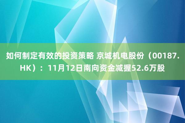 如何制定有效的投资策略 京城机电股份（00187.HK）：11月12日南向资金减握52.6万股