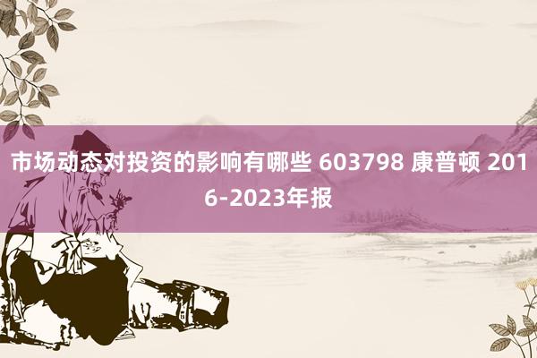 市场动态对投资的影响有哪些 603798 康普顿 2016-2023年报