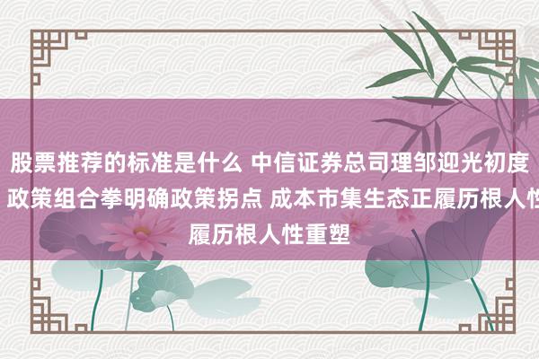 股票推荐的标准是什么 中信证券总司理邹迎光初度亮相: 政策组合拳明确政策拐点 成本市集生态正履历根人性重塑