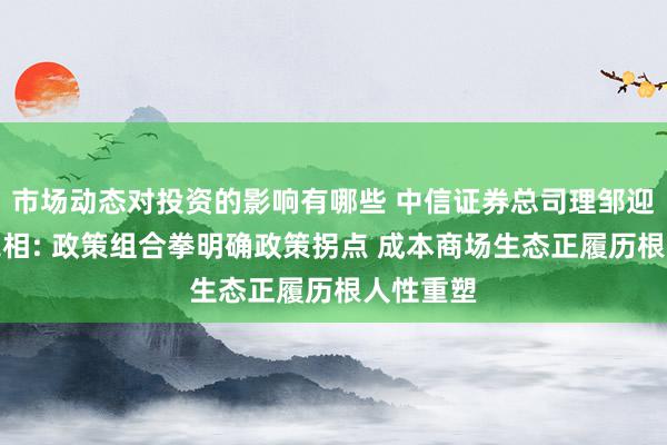 市场动态对投资的影响有哪些 中信证券总司理邹迎光初次亮相: 政策组合拳明确政策拐点 成本商场生态正履历根人性重塑