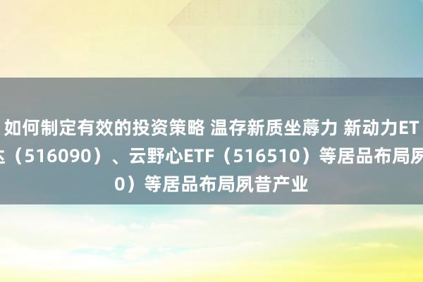 如何制定有效的投资策略 温存新质坐蓐力 新动力ETF易方达（516090）、云野心ETF（516510）等居品布局夙昔产业