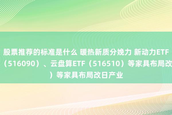 股票推荐的标准是什么 暖热新质分娩力 新动力ETF易方达（516090）、云盘算ETF（516510）等家具布局改日产业