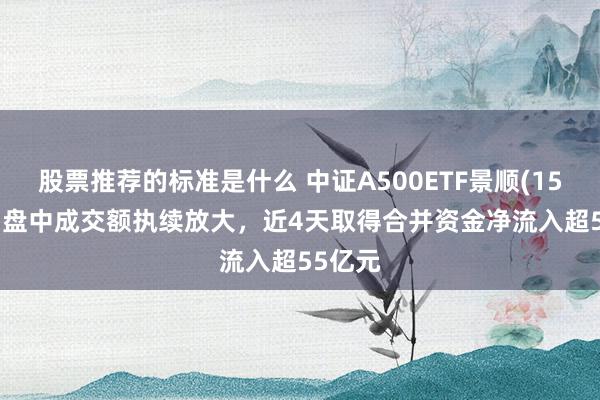 股票推荐的标准是什么 中证A500ETF景顺(159353)盘中成交额执续放大，近4天取得合并资金净流入超55亿元