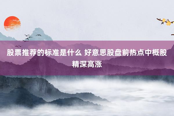 股票推荐的标准是什么 好意思股盘前热点中概股精深高涨