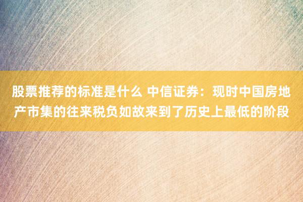 股票推荐的标准是什么 中信证券：现时中国房地产市集的往来税负如故来到了历史上最低的阶段