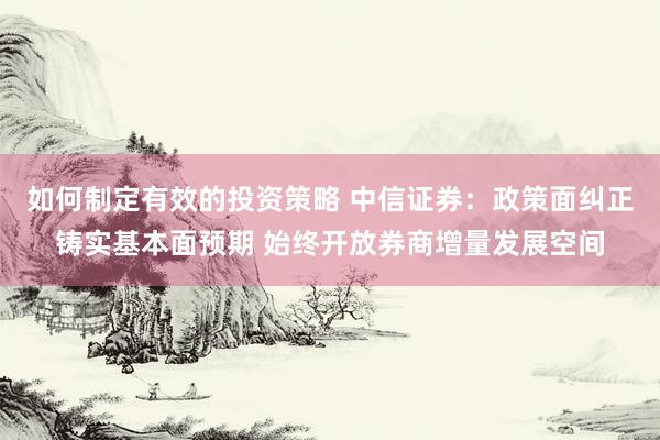 如何制定有效的投资策略 中信证券：政策面纠正铸实基本面预期 始终开放券商增量发展空间