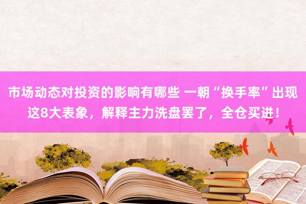 市场动态对投资的影响有哪些 一朝“换手率”出现这8大表象，解释主力洗盘罢了，全仓买进！