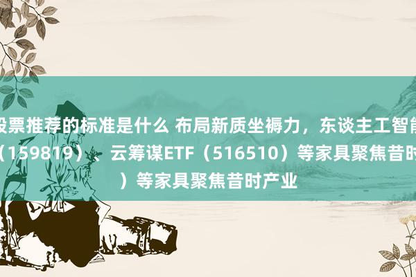 股票推荐的标准是什么 布局新质坐褥力，东谈主工智能ETF（159819）、云筹谋ETF（516510）等家具聚焦昔时产业