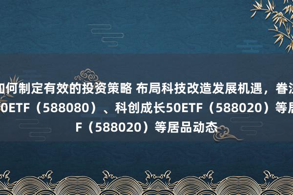 如何制定有效的投资策略 布局科技改造发展机遇，眷注科创板50ETF（588080）、科创成长50ETF（588020）等居品动态