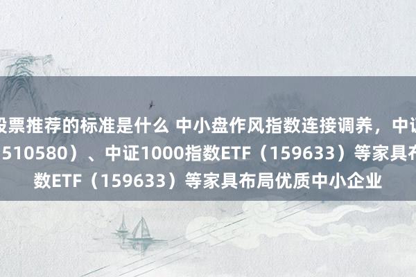 股票推荐的标准是什么 中小盘作风指数连接调养，中证500ETF易方达（510580）、中证1000指数ETF（159633）等家具布局优质中小企业