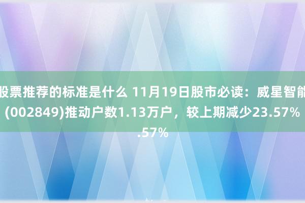 股票推荐的标准是什么 11月19日股市必读：威星智能(002849)推动户数1.13万户，较上期减少23.57%