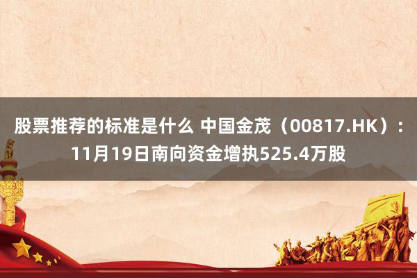 股票推荐的标准是什么 中国金茂（00817.HK）：11月19日南向资金增执525.4万股