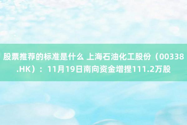 股票推荐的标准是什么 上海石油化工股份（00338.HK）：11月19日南向资金增捏111.2万股