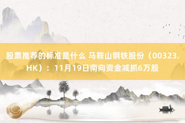 股票推荐的标准是什么 马鞍山钢铁股份（00323.HK）：11月19日南向资金减抓6万股