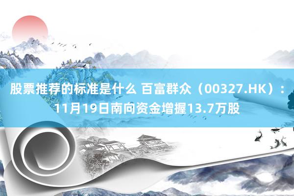 股票推荐的标准是什么 百富群众（00327.HK）：11月19日南向资金增握13.7万股