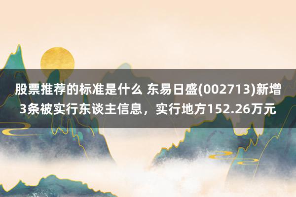 股票推荐的标准是什么 东易日盛(002713)新增3条被实行东谈主信息，实行地方152.26万元