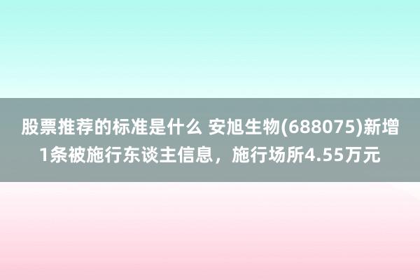 股票推荐的标准是什么 安旭生物(688075)新增1条被施行东谈主信息，施行场所4.55万元