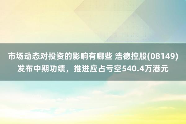 市场动态对投资的影响有哪些 浩德控股(08149)发布中期功绩，推进应占亏空540.4万港元